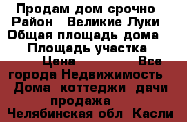 Продам дом срочно › Район ­ Великие Луки › Общая площадь дома ­ 48 › Площадь участка ­ 1 700 › Цена ­ 150 000 - Все города Недвижимость » Дома, коттеджи, дачи продажа   . Челябинская обл.,Касли г.